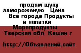 продам щуку замороженую › Цена ­ 87 - Все города Продукты и напитки » Морепродукты   . Тверская обл.,Кашин г.